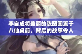 李自成将美丽的陈圆圆置于八仙桌前，背后的故事令人唏嘘