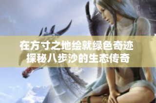在方寸之地绘就绿色奇迹 探秘八步沙的生态传奇