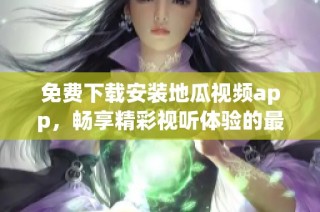 免费下载安装地瓜视频app，畅享精彩视听体验的最佳选择