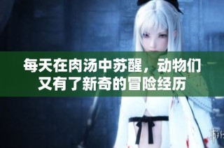每天在肉汤中苏醒，动物们又有了新奇的冒险经历