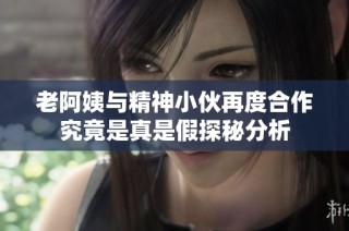 老阿姨与精神小伙再度合作究竟是真是假探秘分析