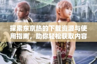 探索东京热的下载资源与使用指南，助你轻松获取内容