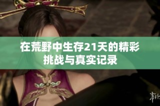 在荒野中生存21天的精彩挑战与真实记录