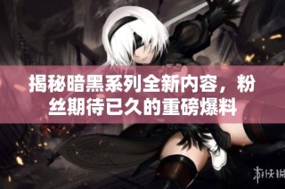 揭秘暗黑系列全新内容，粉丝期待已久的重磅爆料