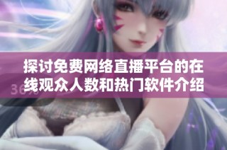 探讨免费网络直播平台的在线观众人数和热门软件介绍