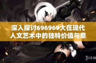 深入探讨696969大在现代人文艺术中的独特价值与意义