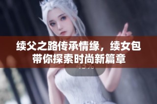 续父之路传承情缘，续女包带你探索时尚新篇章
