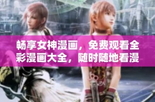畅享女神漫画，免费观看全彩漫画大全，随时随地看漫画