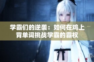 学霸们的逆袭：如何在鸡上背单词挑战学霸的霸权