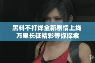 黑料不打烊全新剧情上线 万里长征精彩等你探索