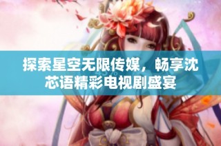 探索星空无限传媒，畅享沈芯语精彩电视剧盛宴
