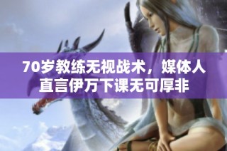 70岁教练无视战术，媒体人直言伊万下课无可厚非