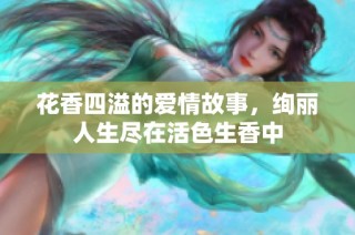 花香四溢的爱情故事，绚丽人生尽在活色生香中