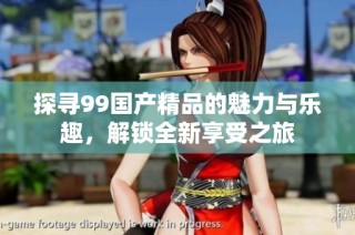 探寻99国产精品的魅力与乐趣，解锁全新享受之旅