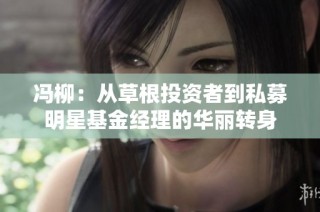 冯柳：从草根投资者到私募明星基金经理的华丽转身