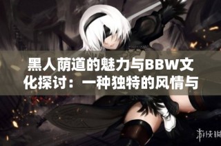 黑人荫道的魅力与BBW文化探讨：一种独特的风情与美丽