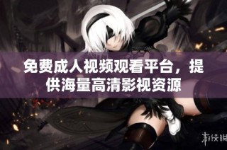 免费成人视频观看平台，提供海量高清影视资源