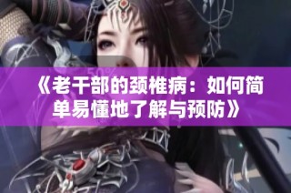 《老干部的颈椎病：如何简单易懂地了解与预防》