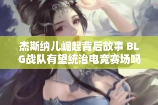 杰斯纳儿崛起背后故事 BLG战队有望统治电竞赛场吗
