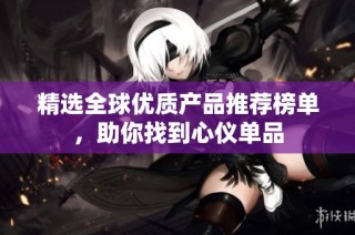 精选全球优质产品推荐榜单，助你找到心仪单品