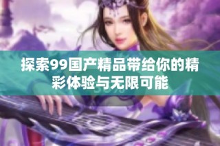 探索99国产精品带给你的精彩体验与无限可能