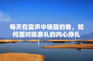 每天在龠声中唤醒的我，如何面对陈意礼的内心挣扎