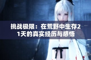 挑战极限：在荒野中生存21天的真实经历与感悟