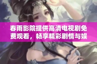 春雨影院提供高清电视剧免费观看，畅享精彩剧情与娱乐体验