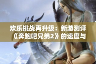 欢乐挑战再升级：新游测评《奔跑吧兄弟2》的速度与激情解析