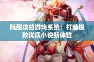 阮甜攻略游戏系统：打造极致优质小说新体验