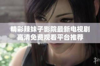 精彩辣妹子影院最新电视剧高清免费观看平台推荐