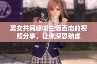男女共同感叹生活百态的视频分享，让你深思熟虑
