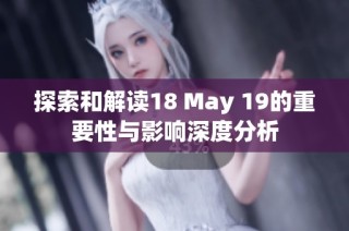 探索和解读18 May 19的重要性与影响深度分析