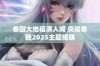 春回大地福满人间 央视春晚2025主题揭晓
