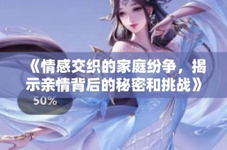 《情感交织的家庭纷争，揭示亲情背后的秘密和挑战》