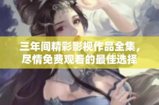 三年间精彩影视作品全集，尽情免费观看的最佳选择
