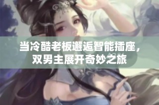 当冷酷老板邂逅智能插座，双男主展开奇妙之旅