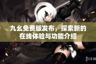 九幺免费版发布，探索新的在线体验与功能介绍