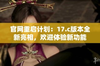 官网重启计划：17.c版本全新亮相，欢迎体验新功能