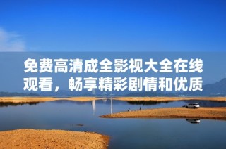 免费高清成全影视大全在线观看，畅享精彩剧情和优质国语配音