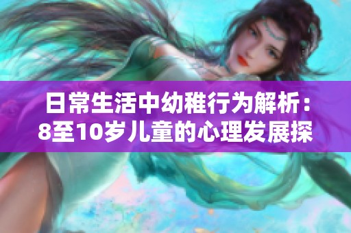 日常生活中幼稚行为解析：8至10岁儿童的心理发展探讨