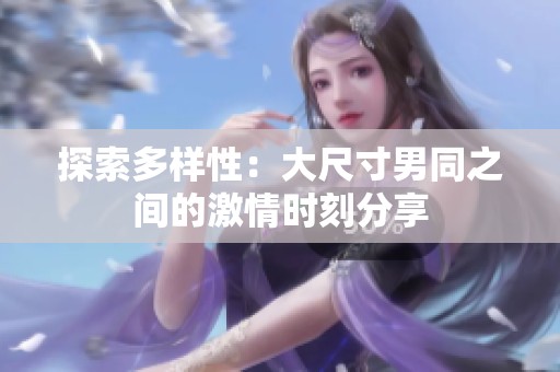 探索多样性：大尺寸男同之间的激情时刻分享