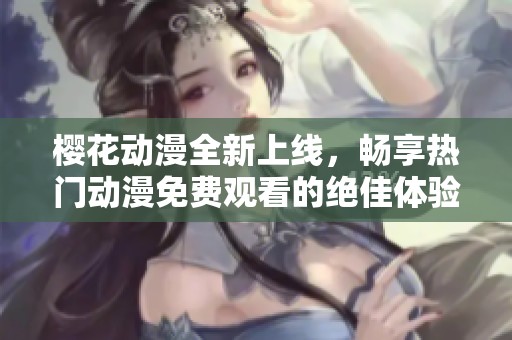 樱花动漫全新上线，畅享热门动漫免费观看的绝佳体验