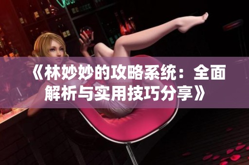 《林妙妙的攻略系统：全面解析与实用技巧分享》