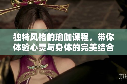 独特风格的瑜伽课程，带你体验心灵与身体的完美结合