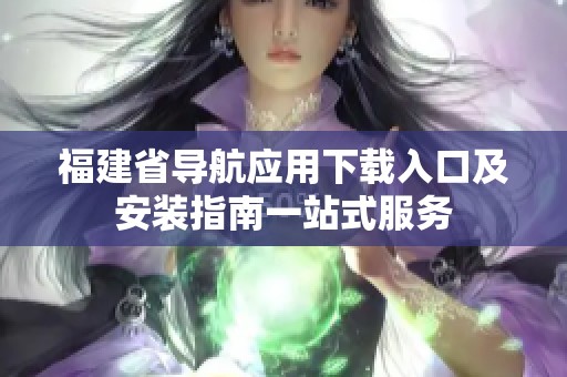 福建省导航应用下载入口及安装指南一站式服务