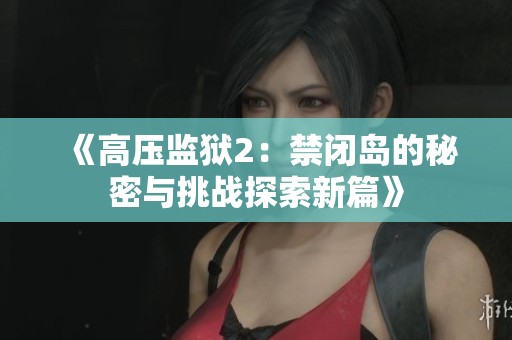 《高压监狱2：禁闭岛的秘密与挑战探索新篇》