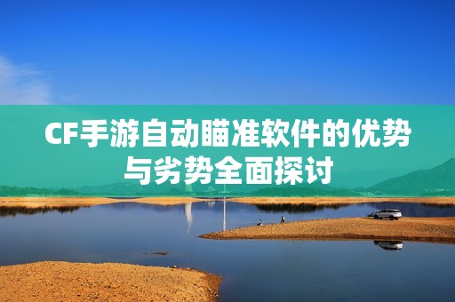 CF手游自动瞄准软件的优势与劣势全面探讨