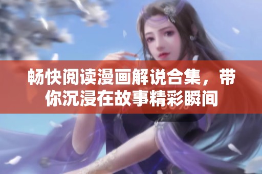 畅快阅读漫画解说合集，带你沉浸在故事精彩瞬间