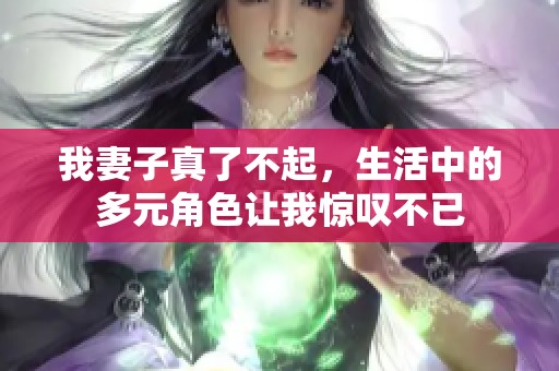 我妻子真了不起，生活中的多元角色让我惊叹不已